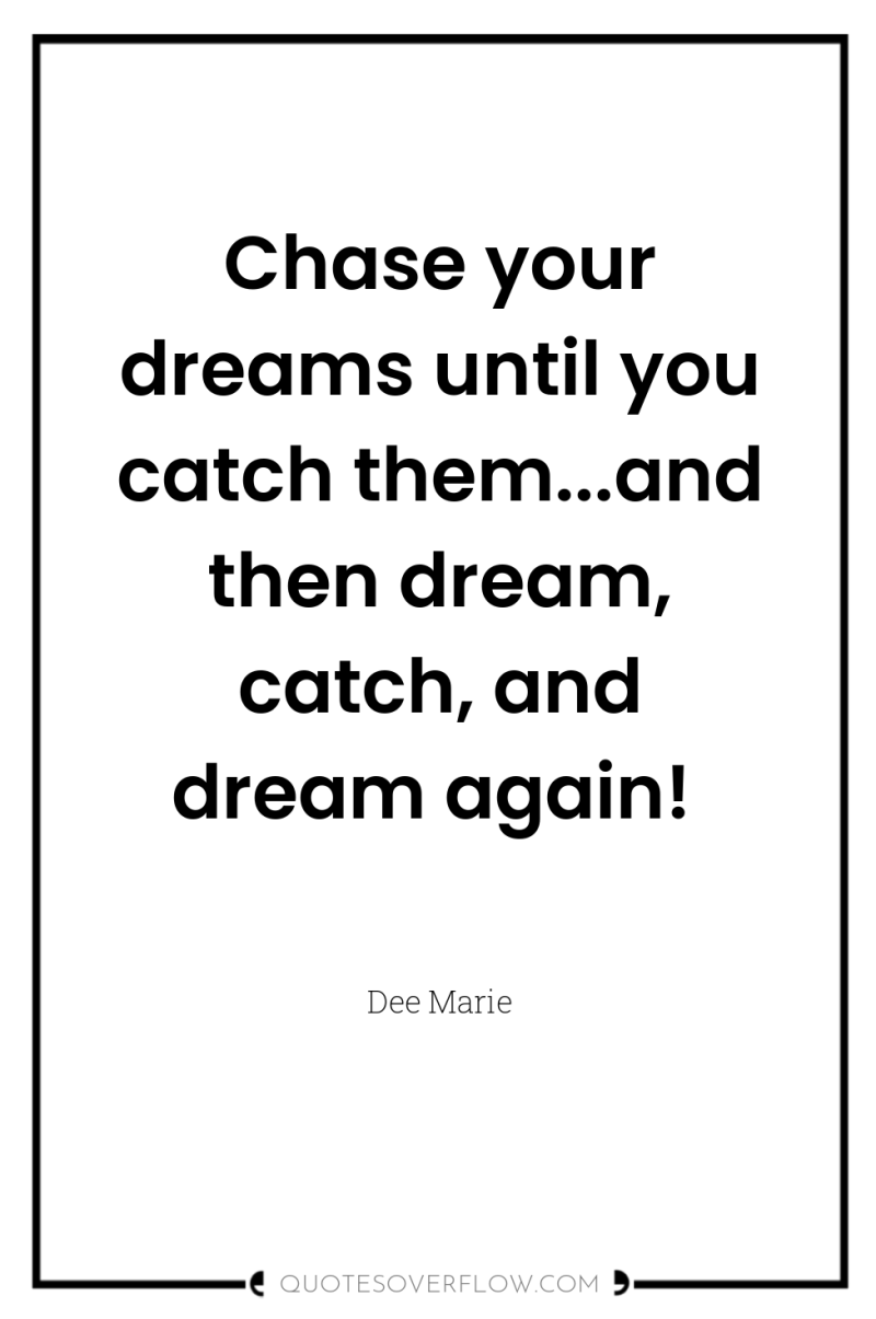 Chase your dreams until you catch them...and then dream, catch,...