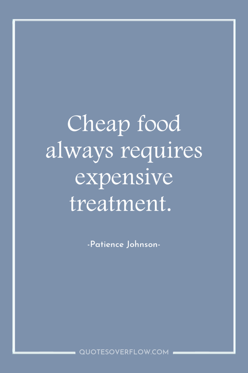 Cheap food always requires expensive treatment. 