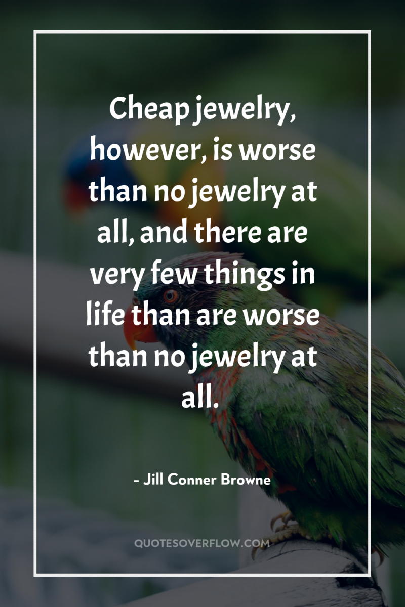 Cheap jewelry, however, is worse than no jewelry at all,...