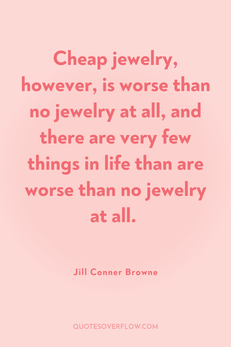 Cheap jewelry, however, is worse than no jewelry at all,...