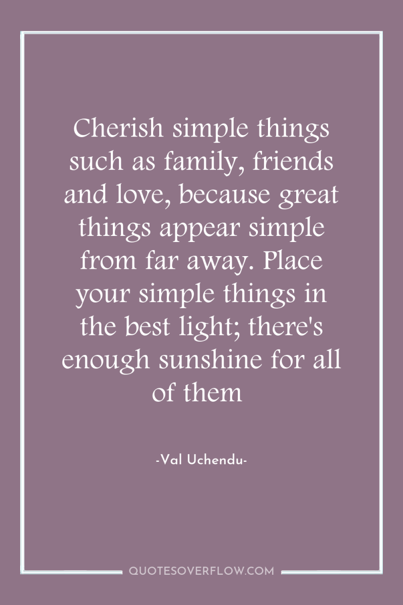 Cherish simple things such as family, friends and love, because...