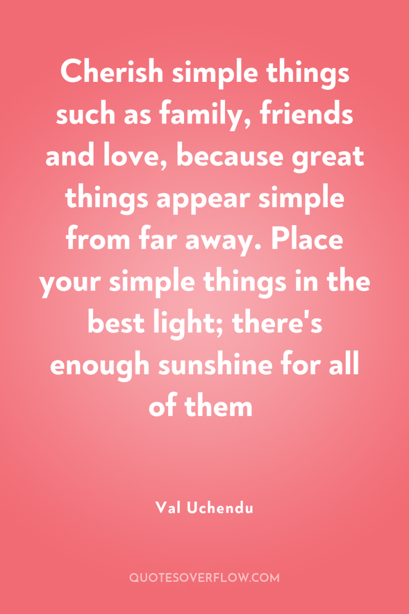 Cherish simple things such as family, friends and love, because...