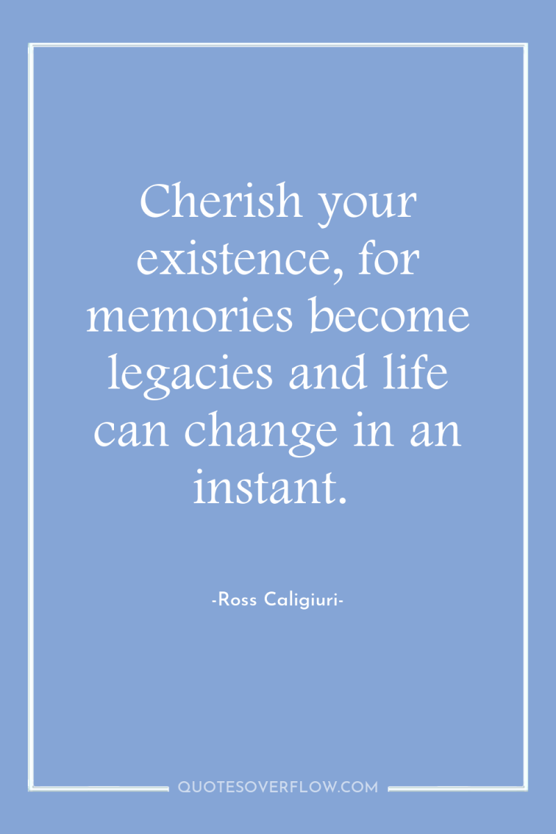 Cherish your existence, for memories become legacies and life can...