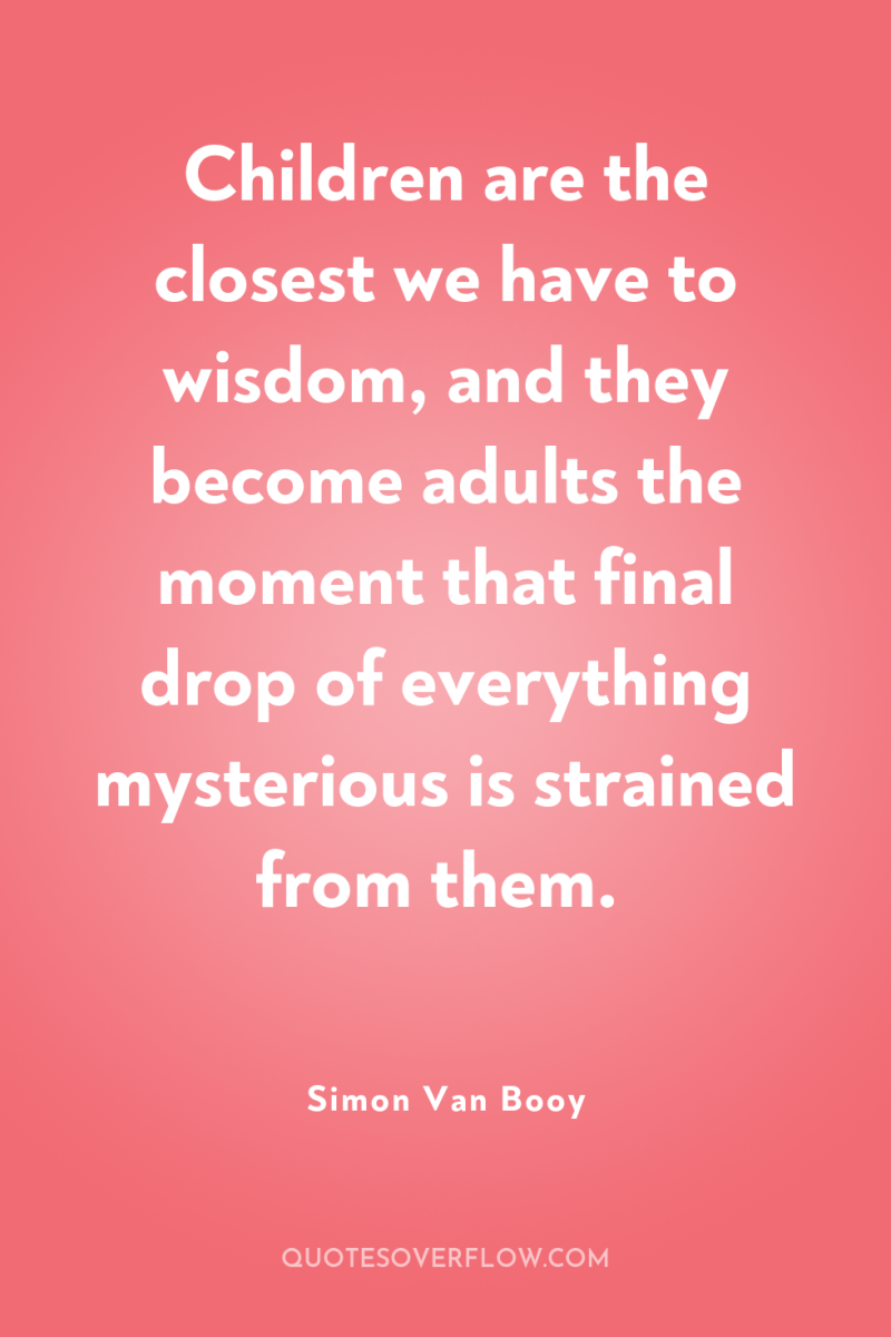Children are the closest we have to wisdom, and they...