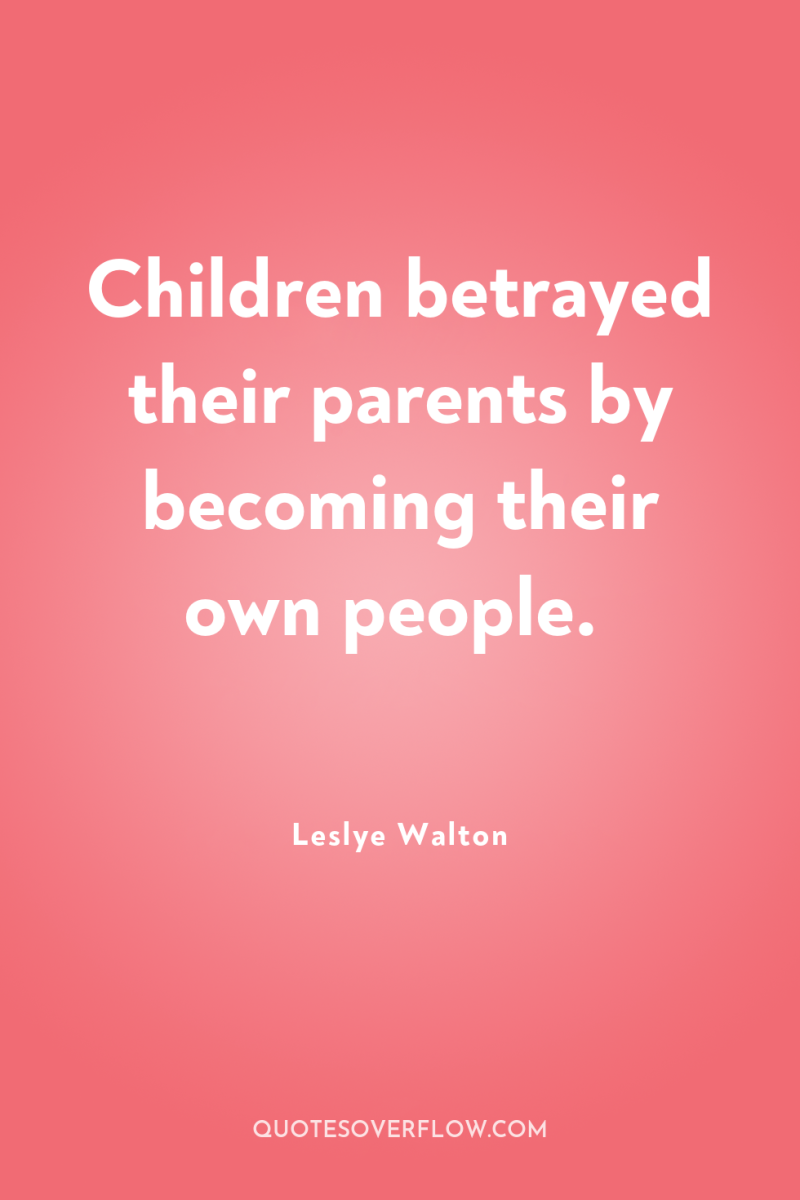 Children betrayed their parents by becoming their own people. 