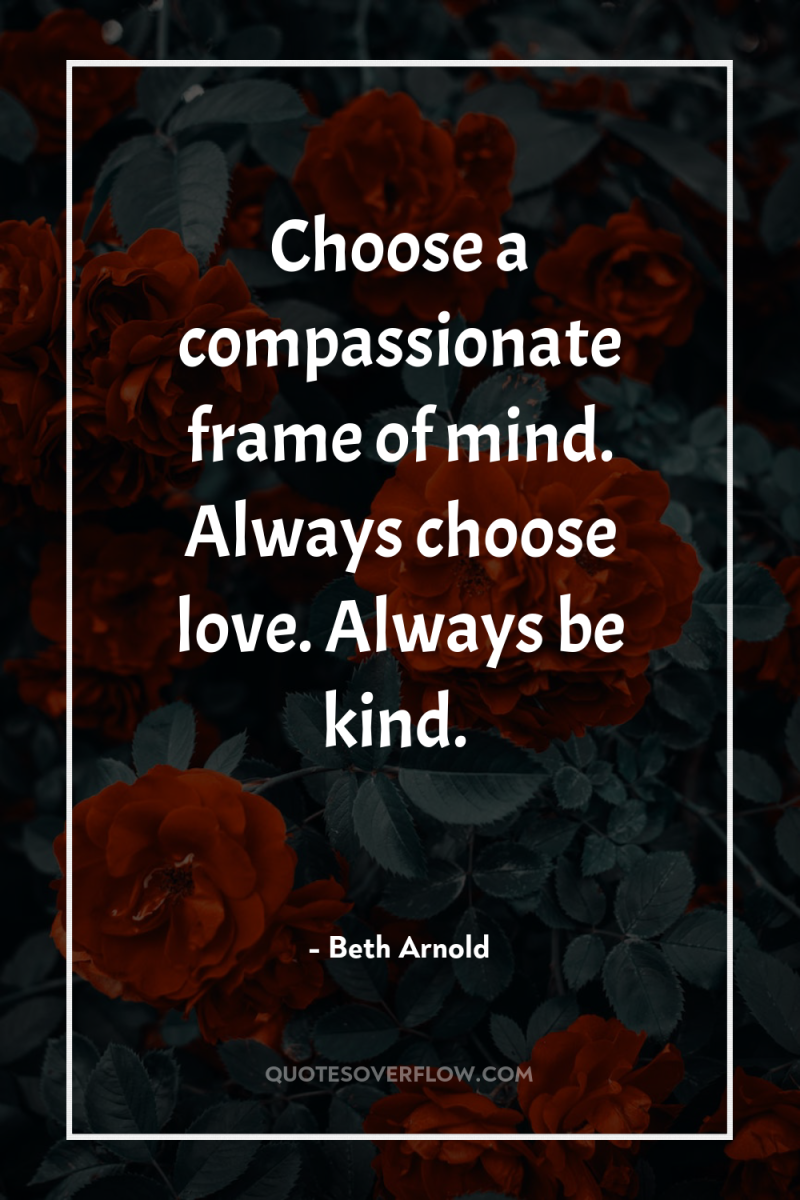 Choose a compassionate frame of mind. Always choose love. Always...