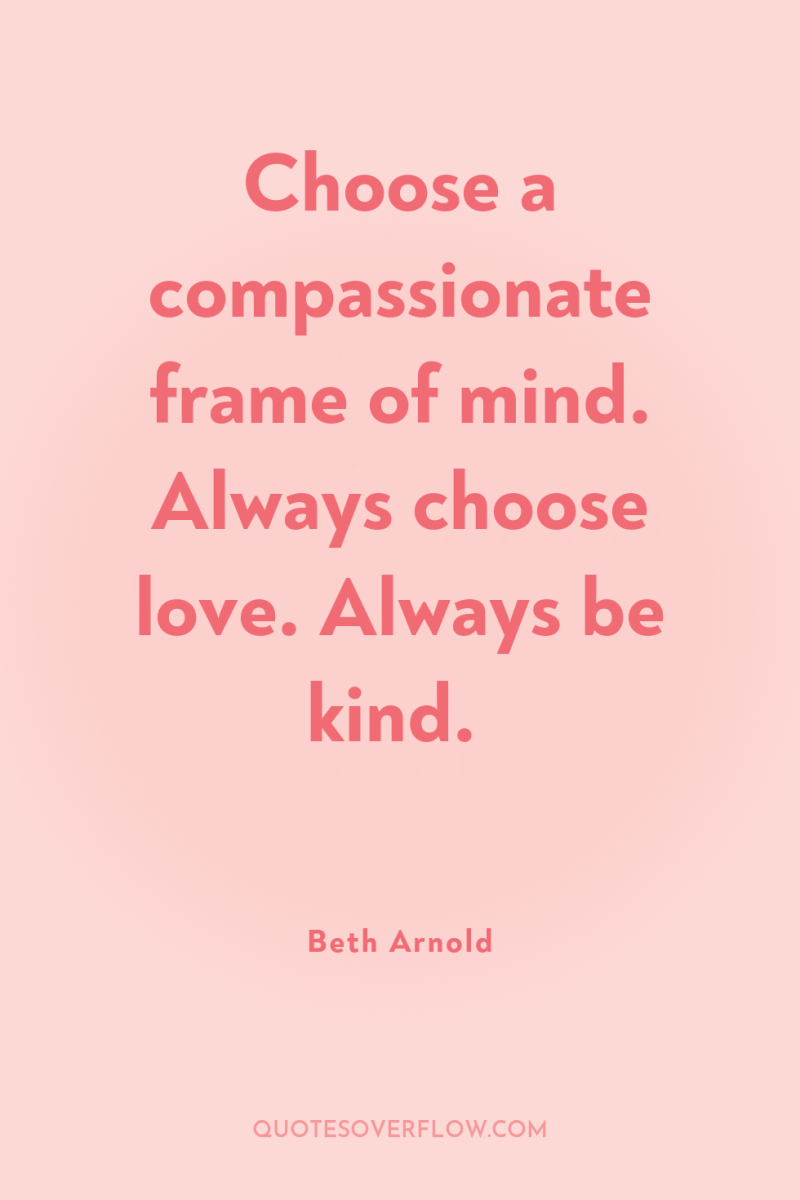 Choose a compassionate frame of mind. Always choose love. Always...