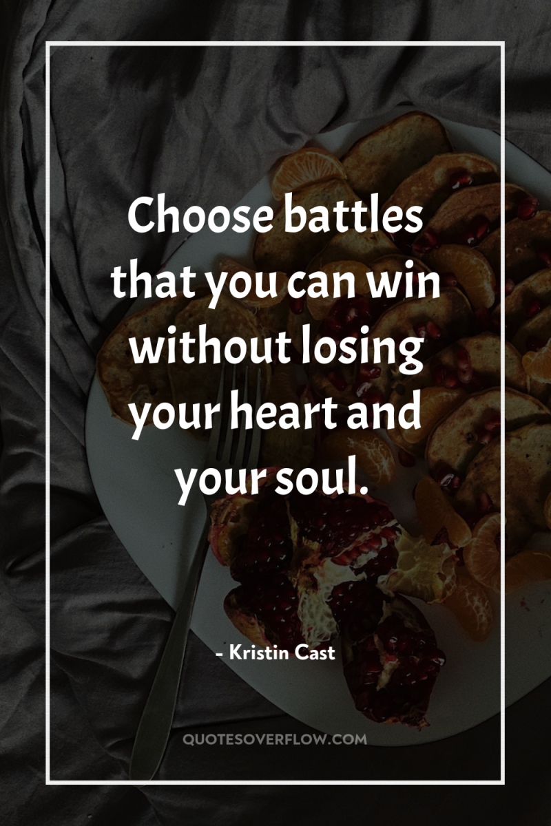 Choose battles that you can win without losing your heart...