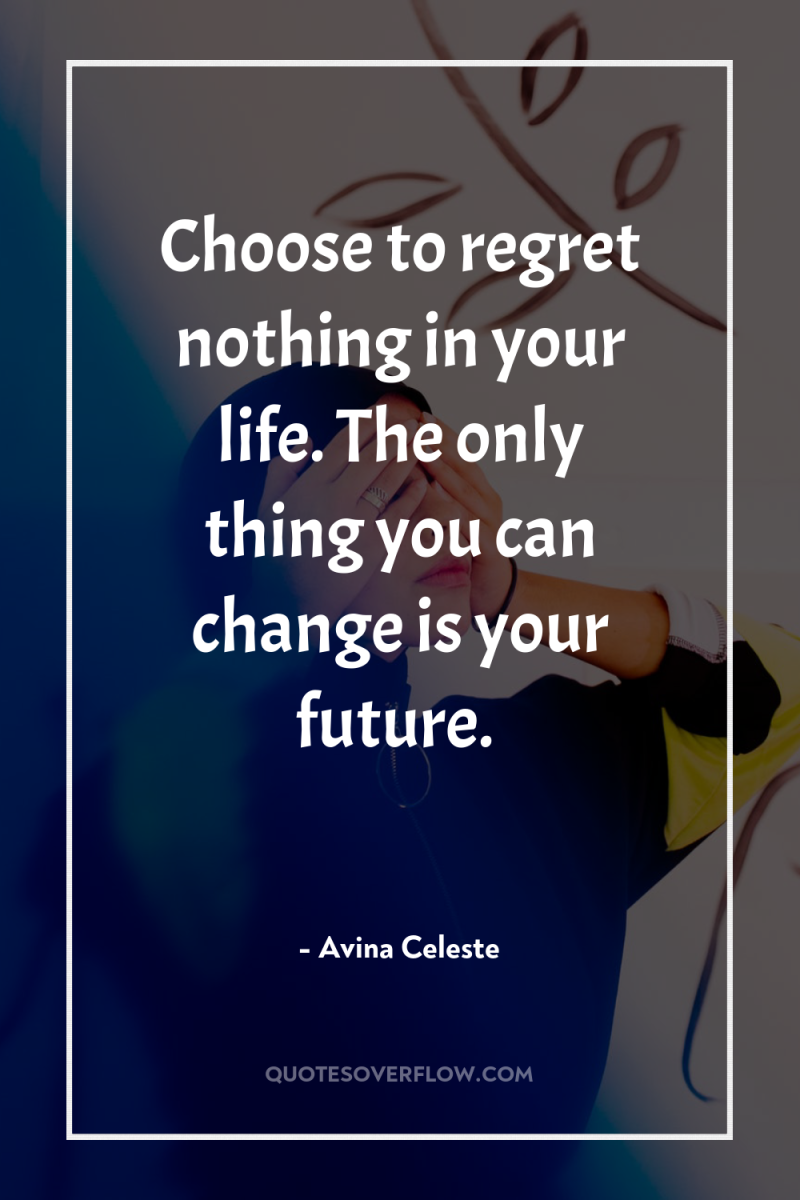 Choose to regret nothing in your life. The only thing...