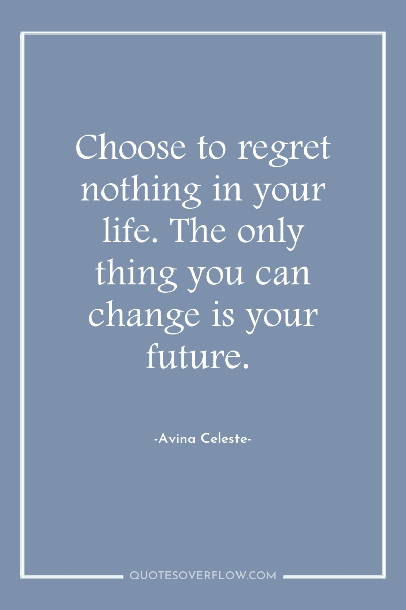 Choose to regret nothing in your life. The only thing...