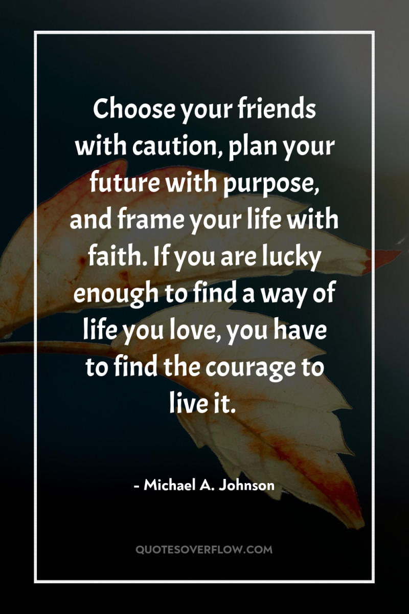 Choose your friends with caution, plan your future with purpose,...