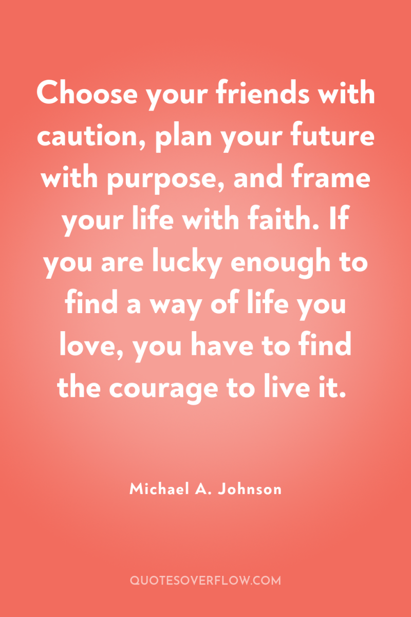 Choose your friends with caution, plan your future with purpose,...