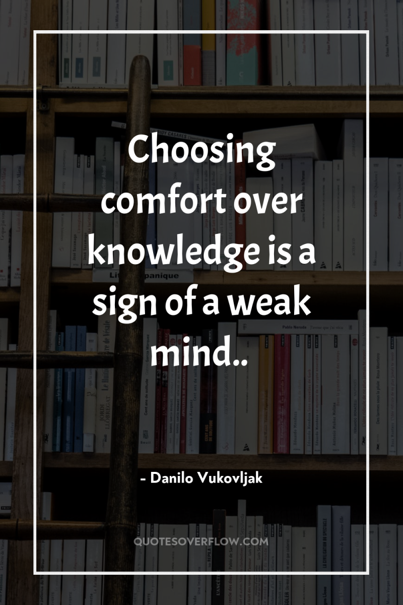 Choosing comfort over knowledge is a sign of a weak...
