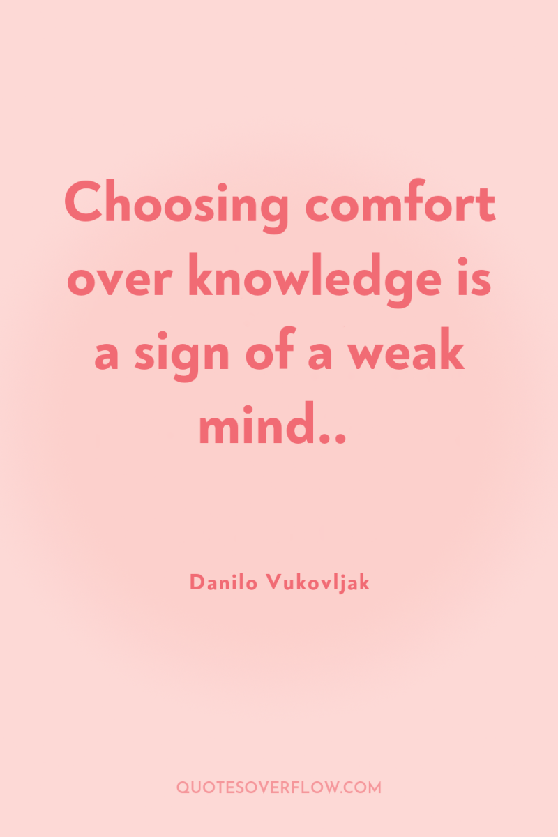 Choosing comfort over knowledge is a sign of a weak...