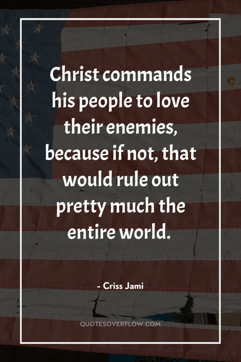 Christ commands his people to love their enemies, because if...