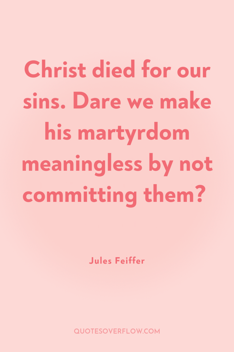 Christ died for our sins. Dare we make his martyrdom...