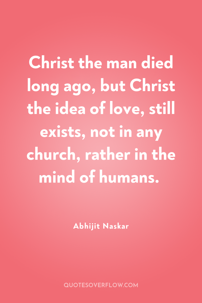 Christ the man died long ago, but Christ the idea...