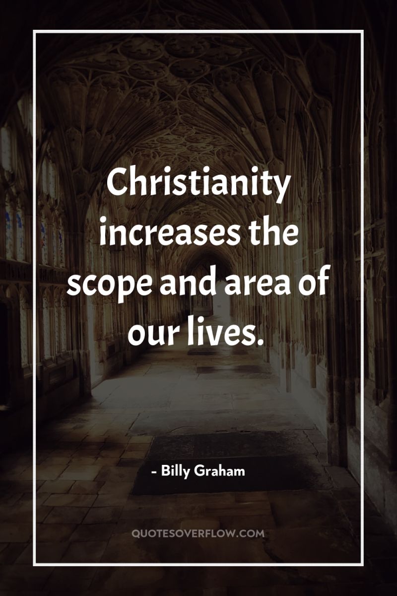 Christianity increases the scope and area of our lives. 