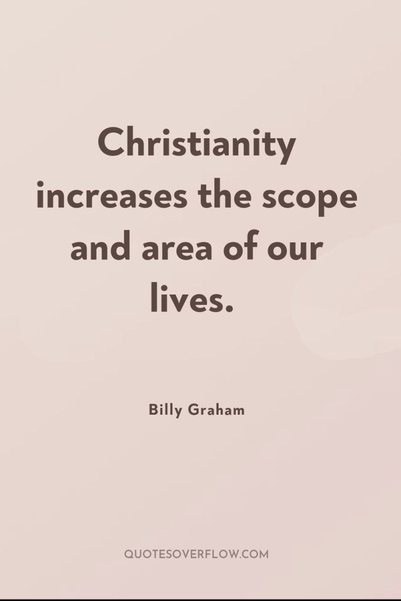 Christianity increases the scope and area of our lives. 