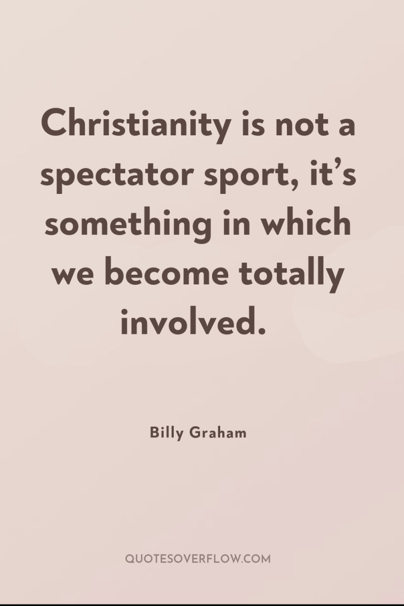Christianity is not a spectator sport, it’s something in which...