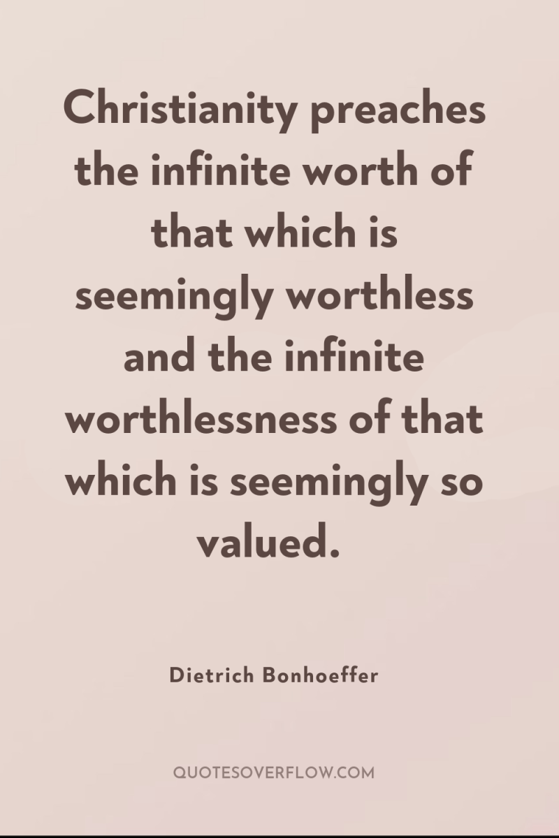Christianity preaches the infinite worth of that which is seemingly...