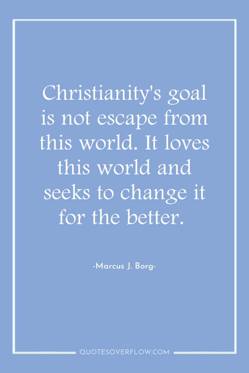 Christianity's goal is not escape from this world. It loves...