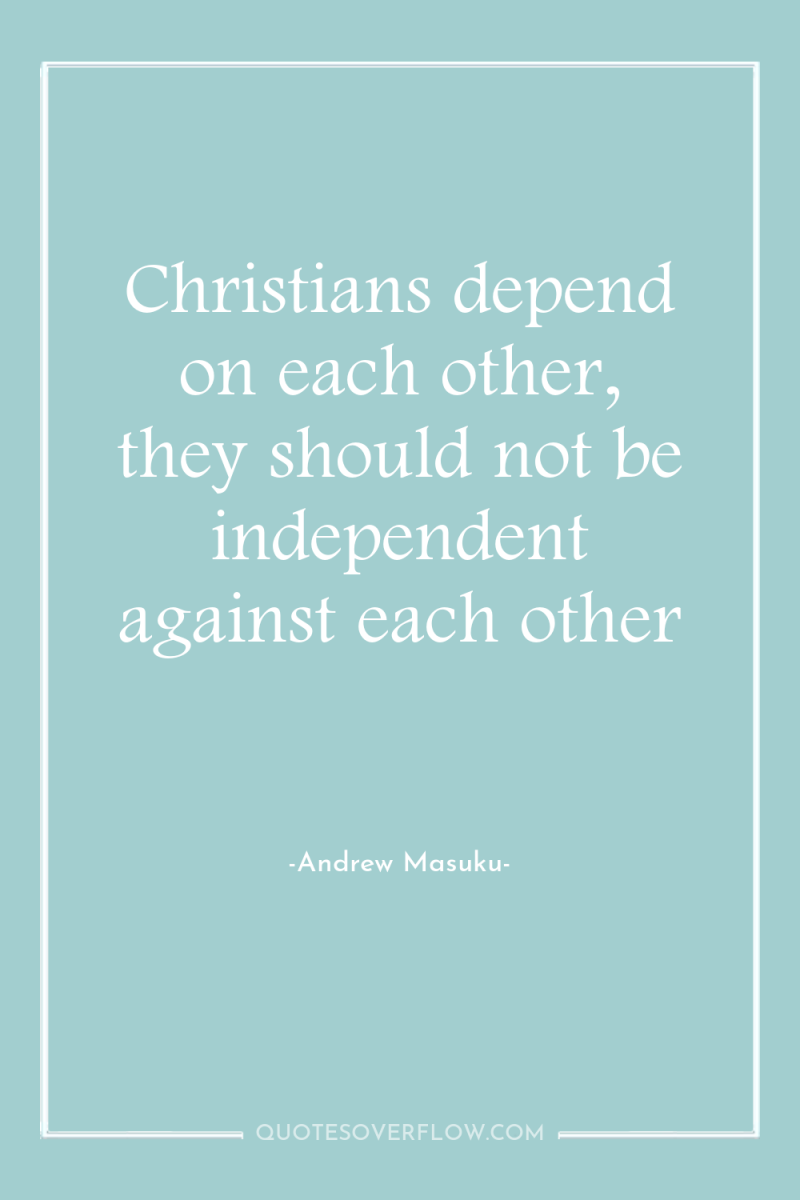 Christians depend on each other, they should not be independent...