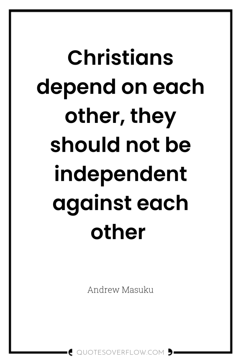 Christians depend on each other, they should not be independent...