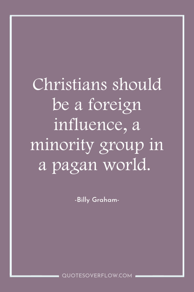 Christians should be a foreign influence, a minority group in...