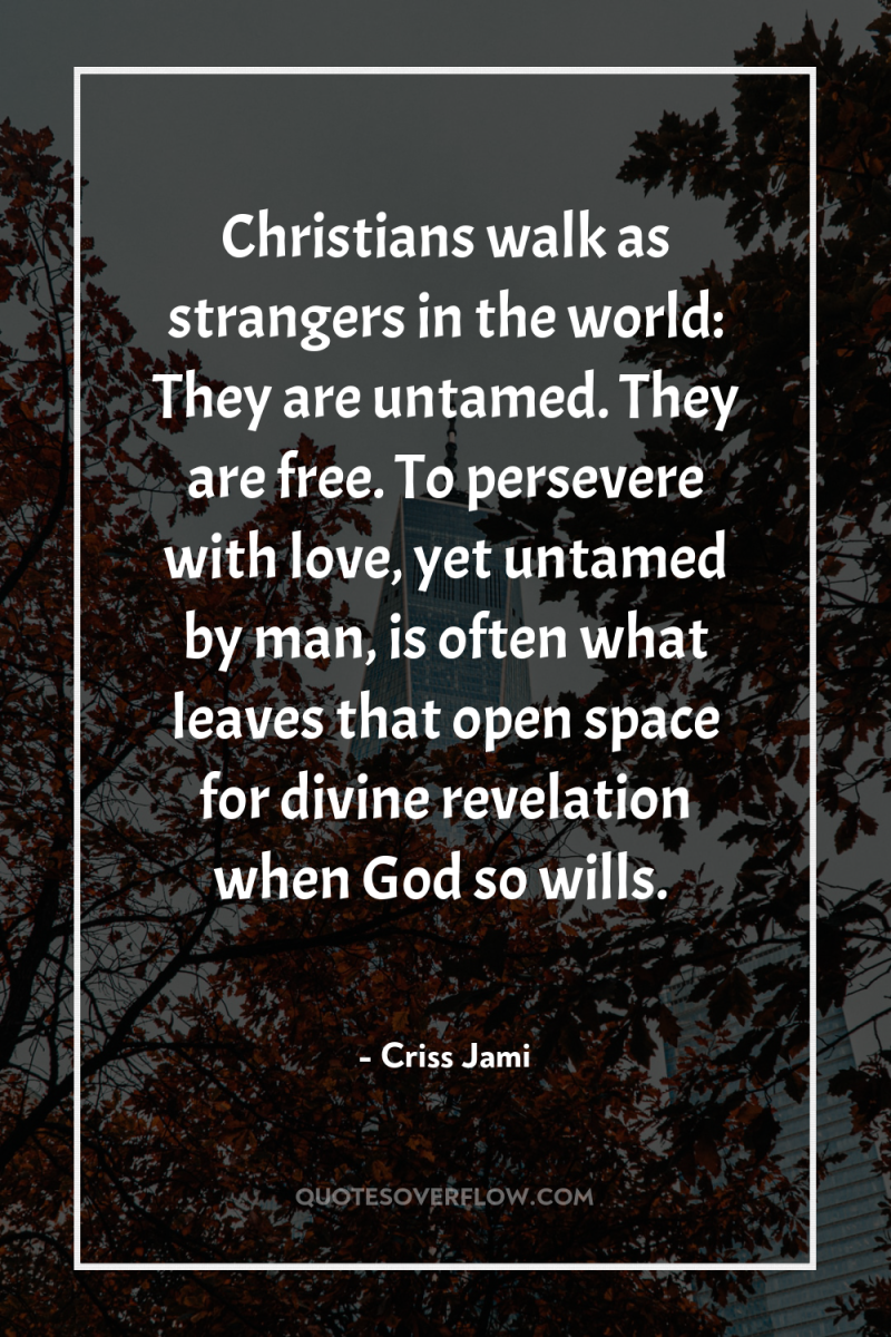 Christians walk as strangers in the world: They are untamed....