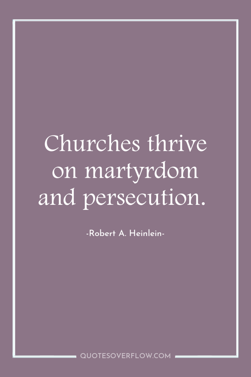 Churches thrive on martyrdom and persecution. 