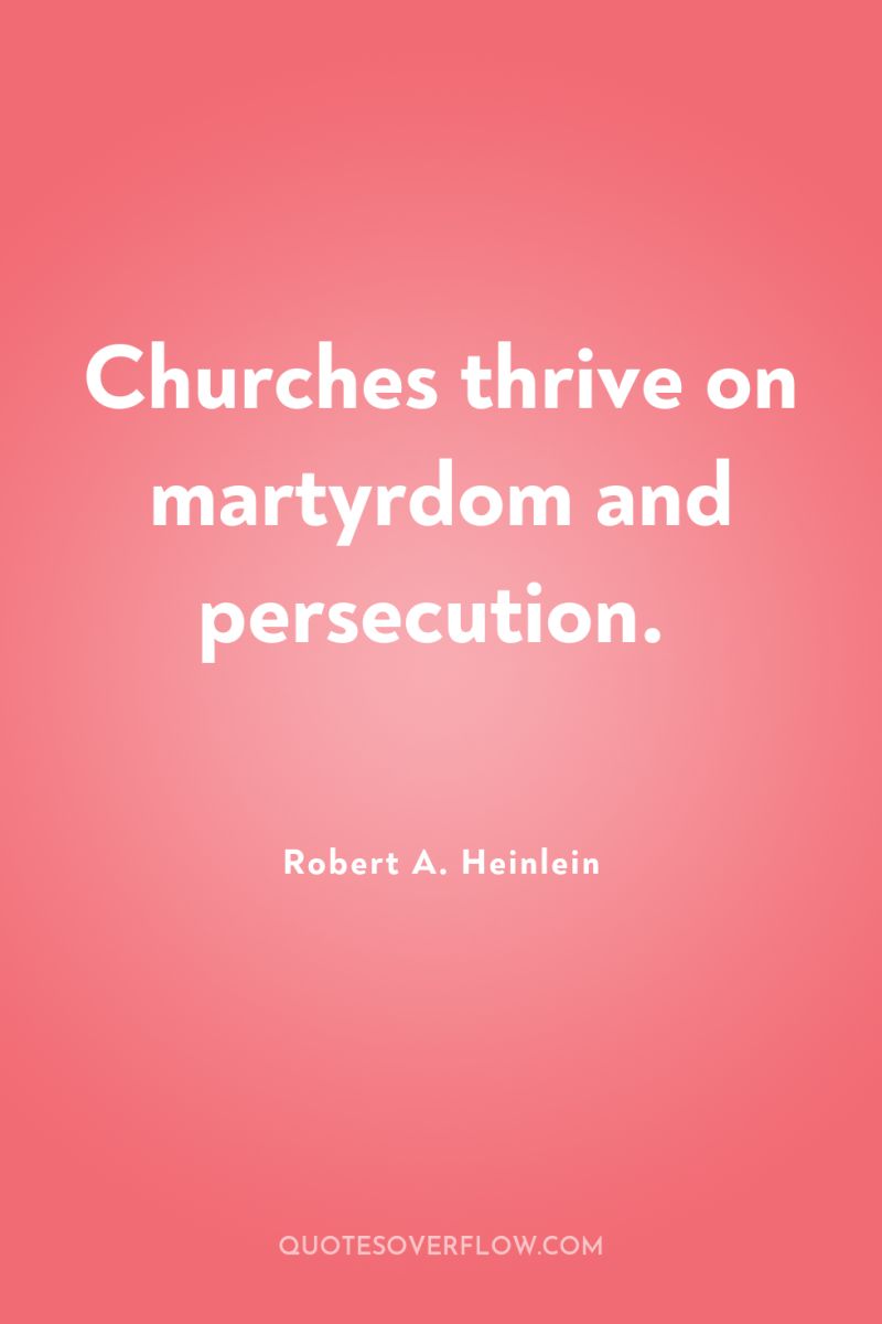 Churches thrive on martyrdom and persecution. 