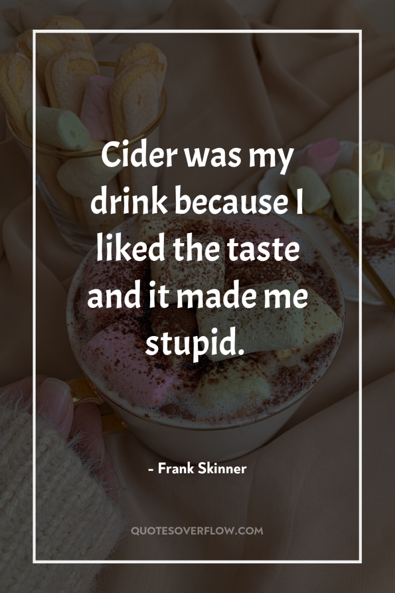 Cider was my drink because I liked the taste and...