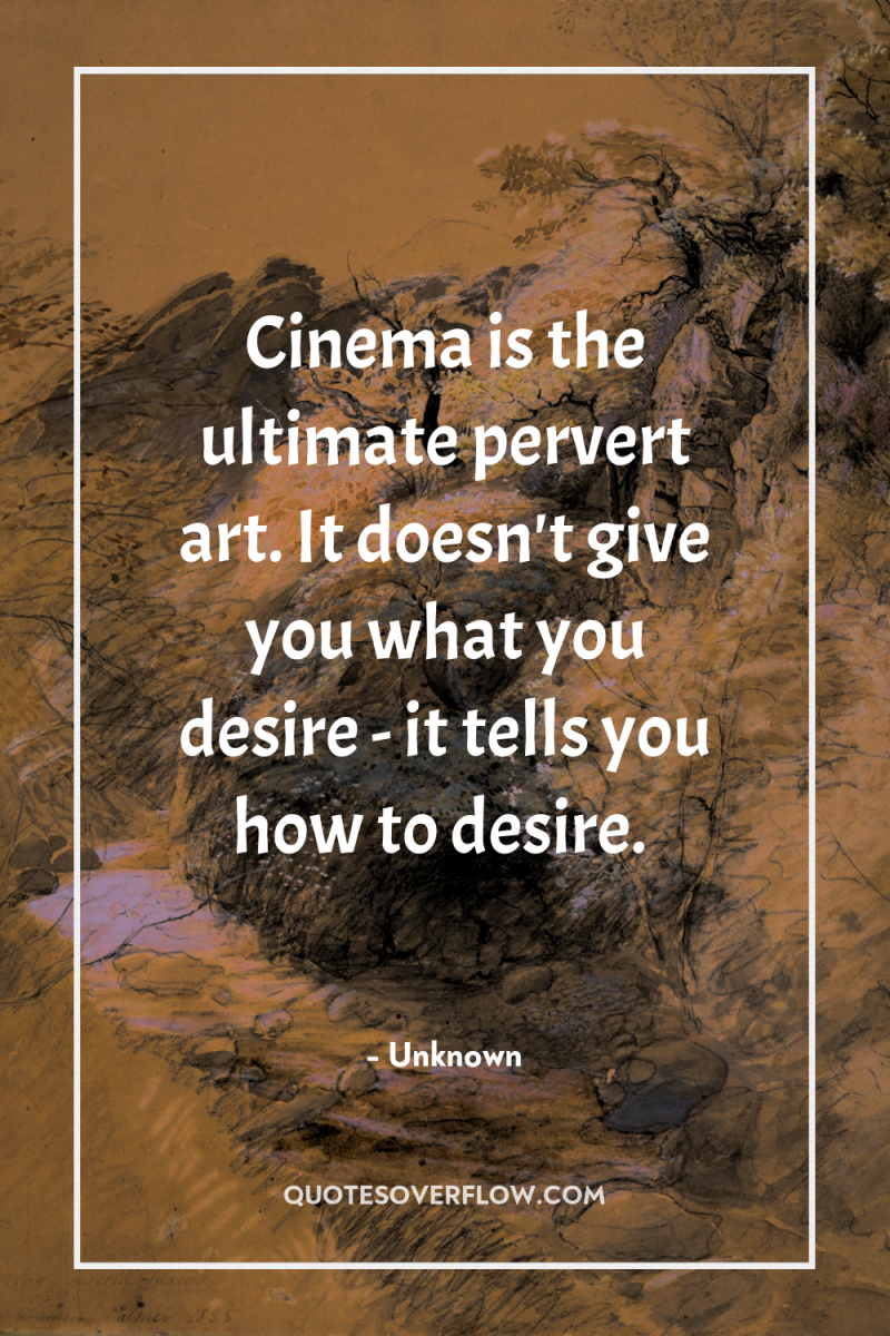 Cinema is the ultimate pervert art. It doesn't give you...
