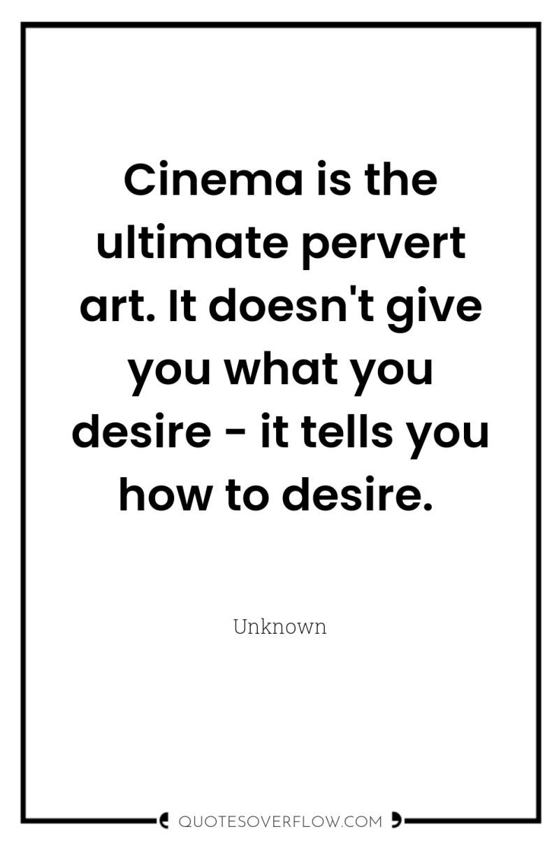 Cinema is the ultimate pervert art. It doesn't give you...