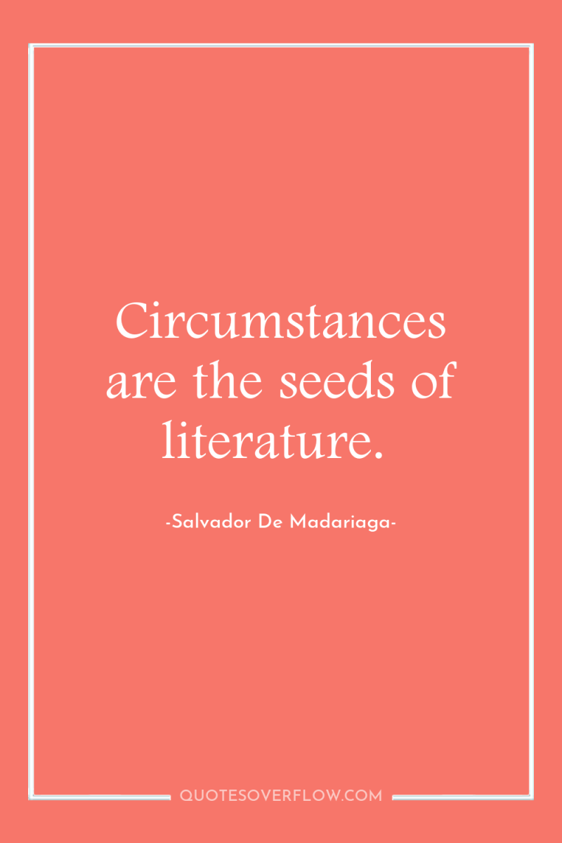 Circumstances are the seeds of literature. 