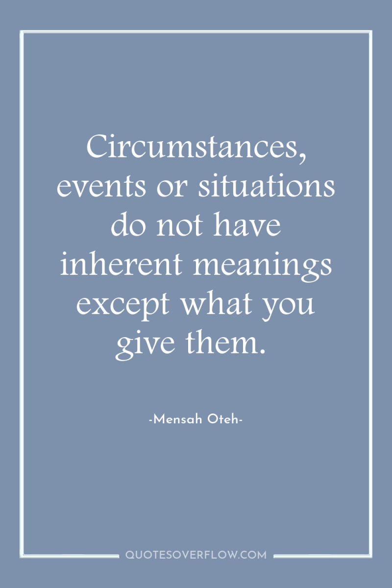 Circumstances, events or situations do not have inherent meanings except...