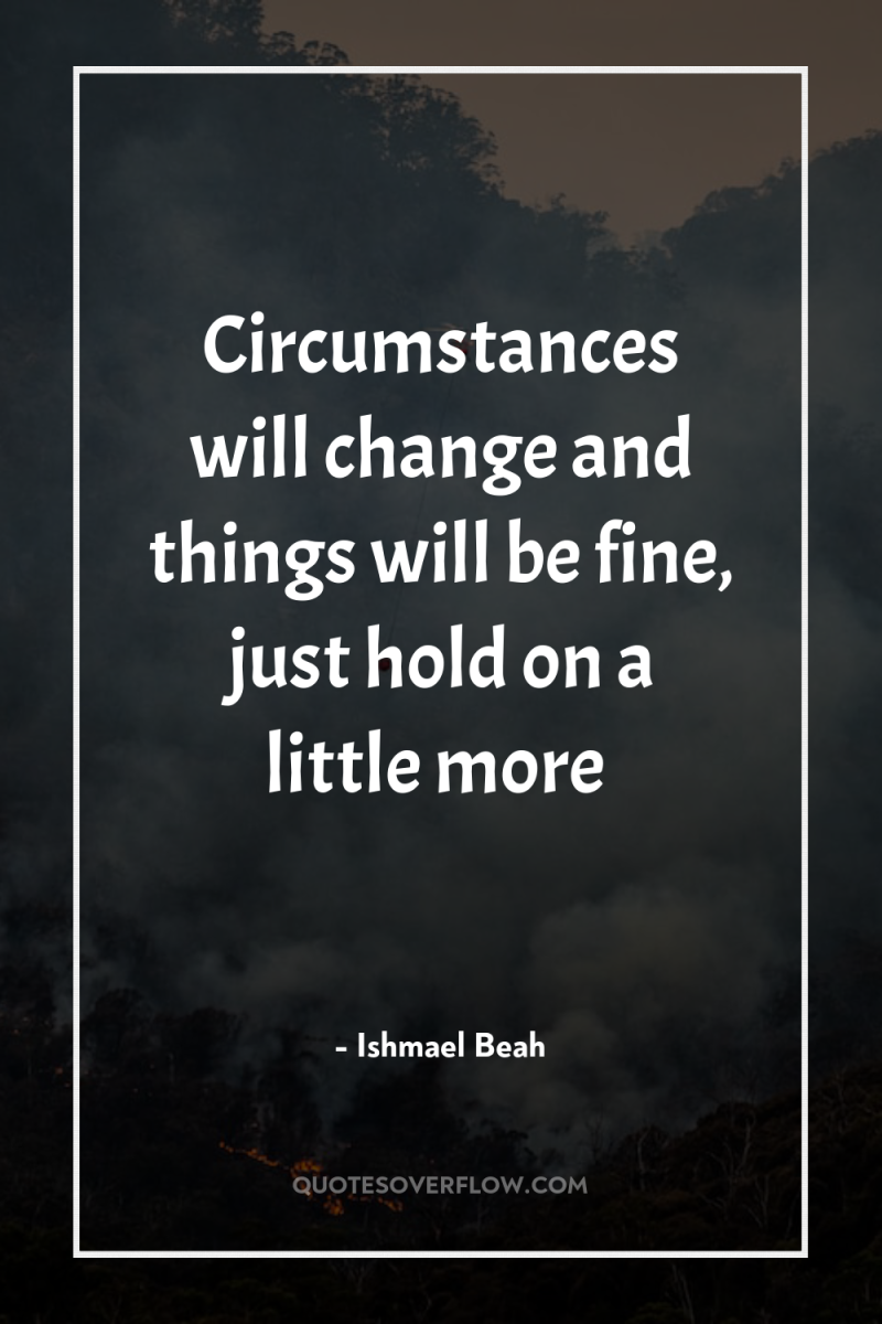 Circumstances will change and things will be fine, just hold...