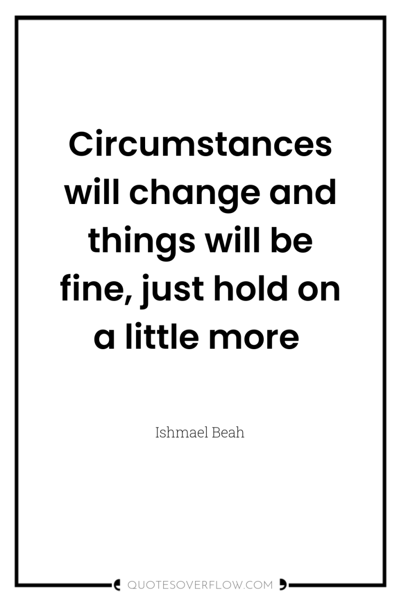 Circumstances will change and things will be fine, just hold...