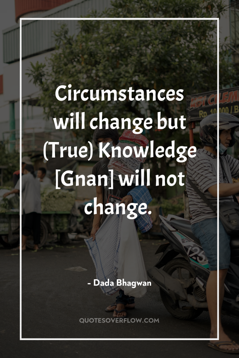 Circumstances will change but (True) Knowledge [Gnan] will not change. 