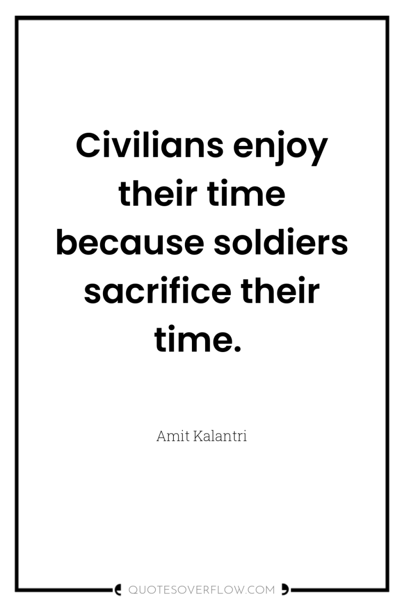 Civilians enjoy their time because soldiers sacrifice their time. 