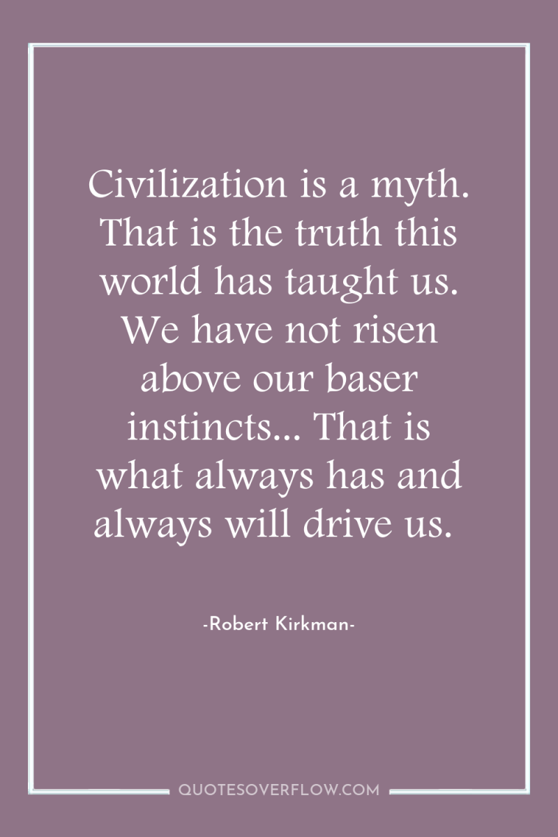 Civilization is a myth. That is the truth this world...