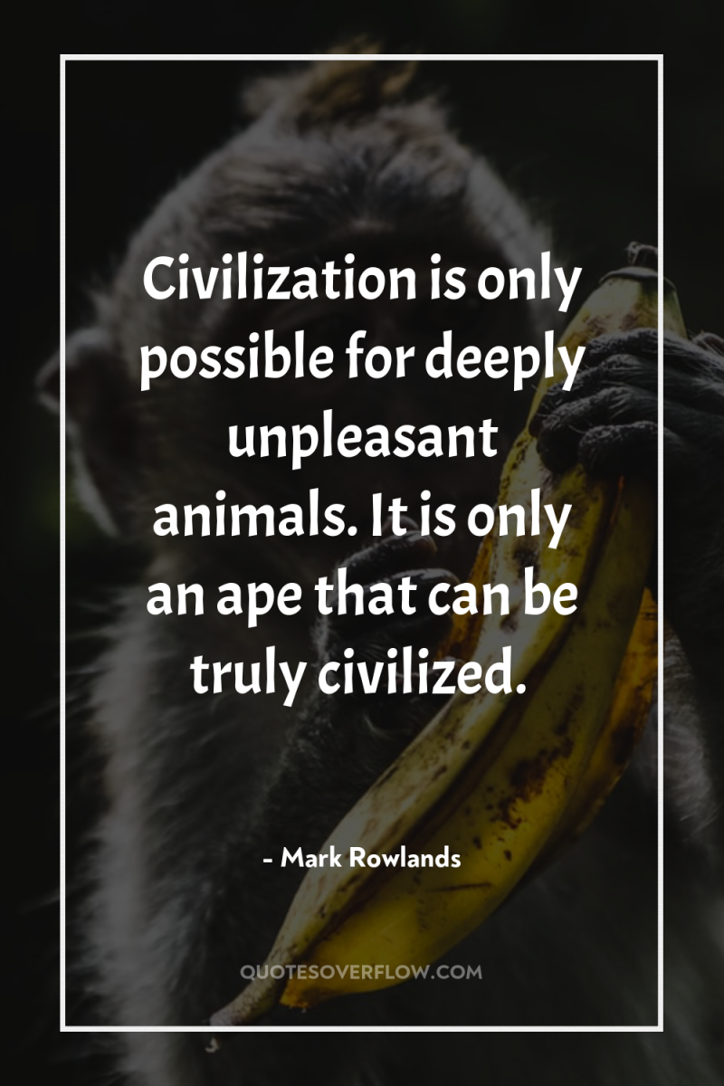 Civilization is only possible for deeply unpleasant animals. It is...