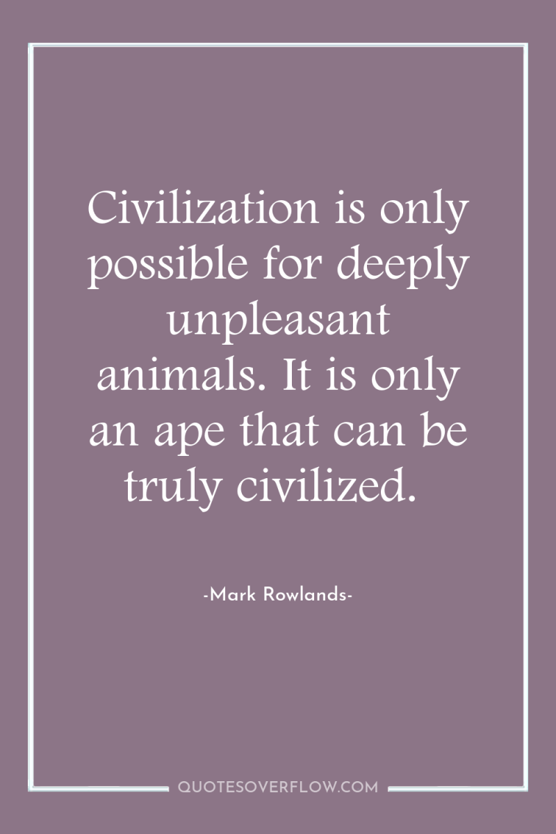 Civilization is only possible for deeply unpleasant animals. It is...
