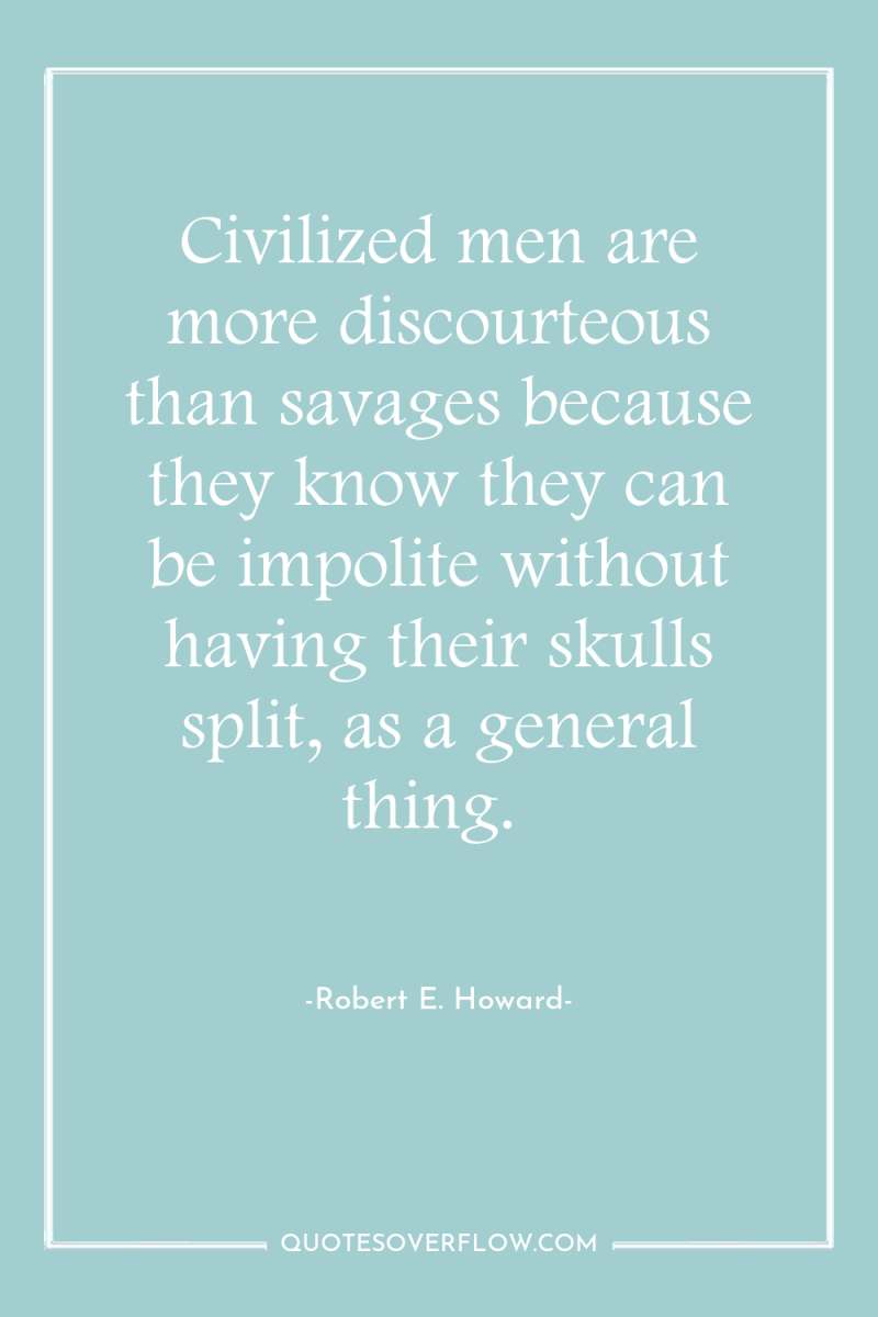 Civilized men are more discourteous than savages because they know...