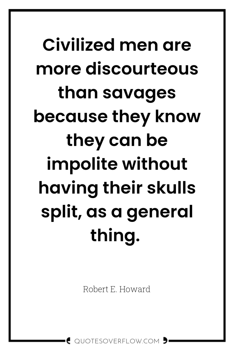 Civilized men are more discourteous than savages because they know...