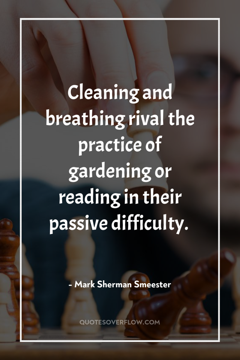 Cleaning and breathing rival the practice of gardening or reading...