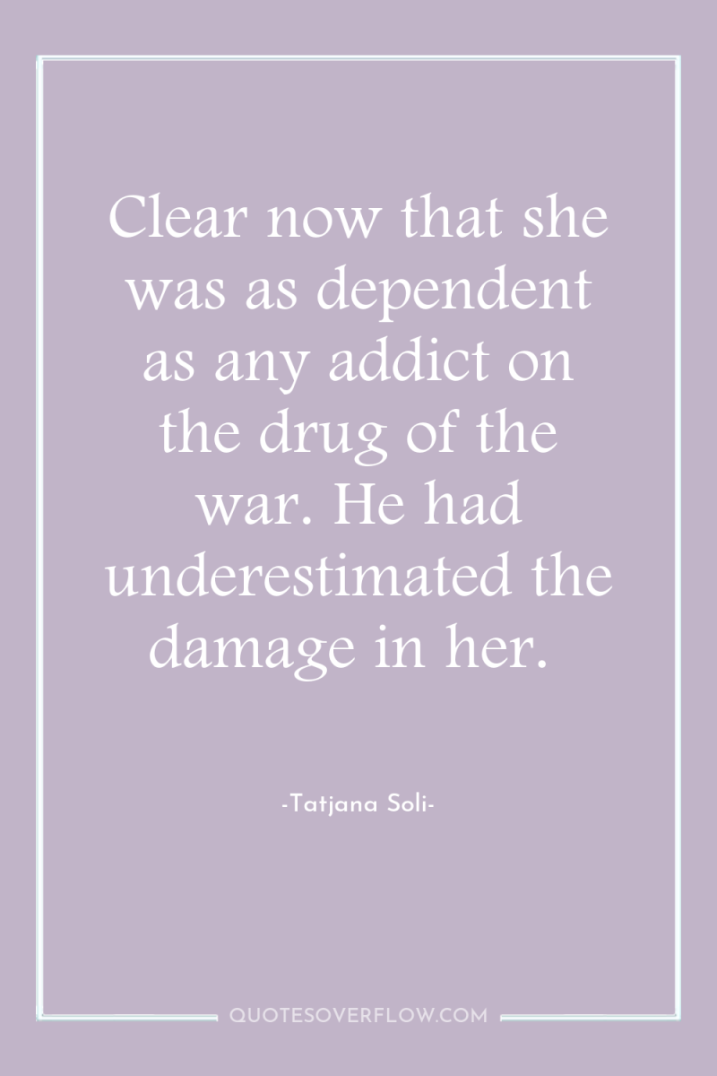 Clear now that she was as dependent as any addict...
