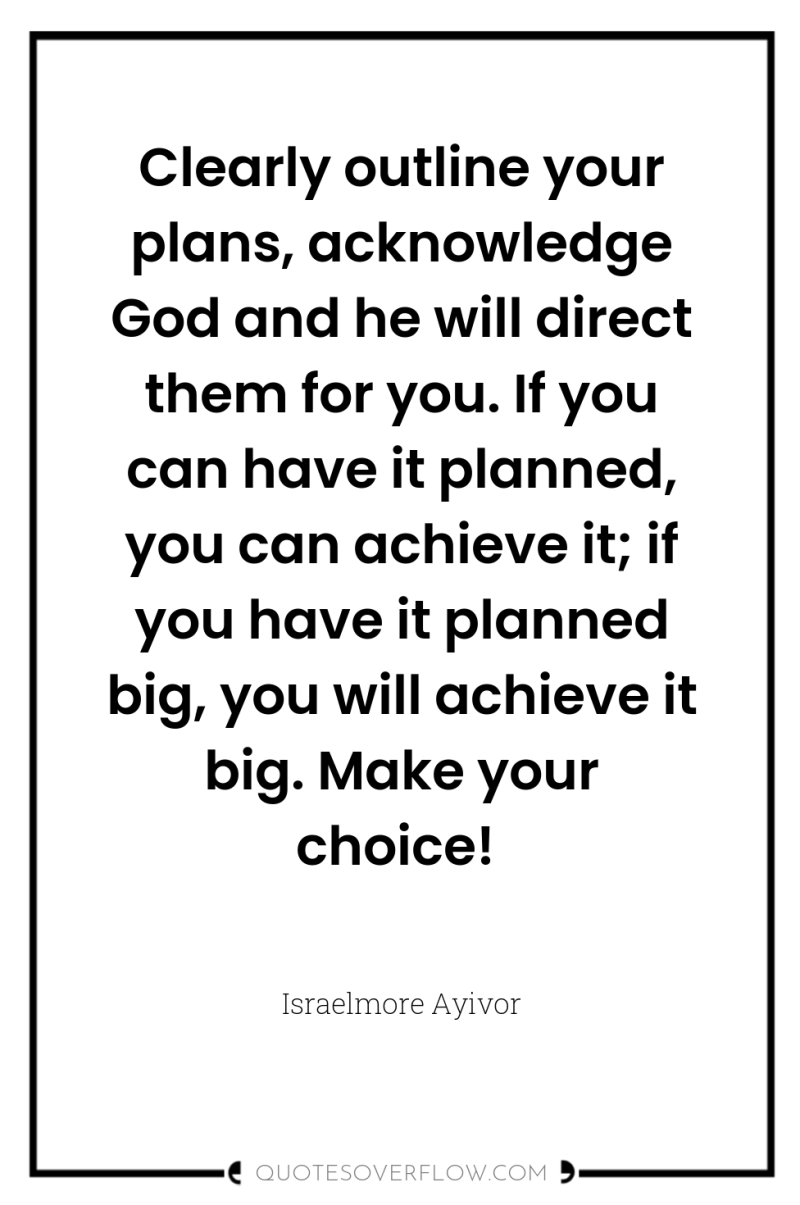 Clearly outline your plans, acknowledge God and he will direct...