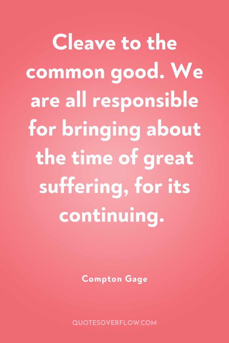 Cleave to the common good. We are all responsible for...